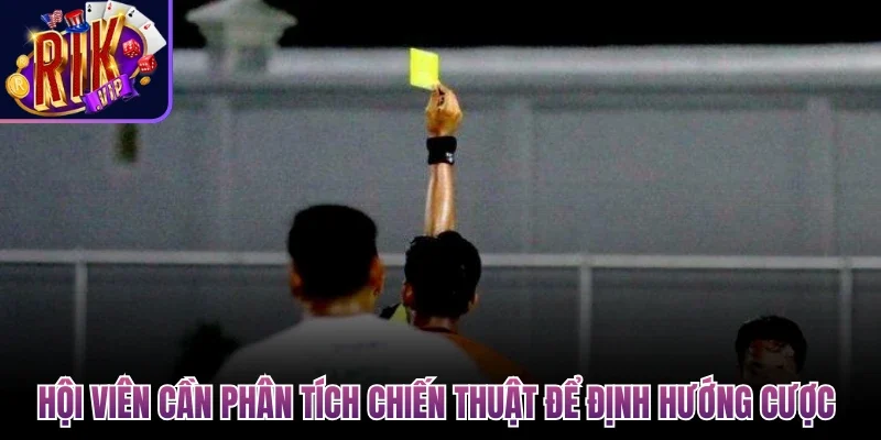 Kèo Thẻ Phạt - Hướng Dẫn Cược Chuẩn Cho Hội Viên Rikvip 4 Hội viên cần phân tích chiến thuật để định hướng cược