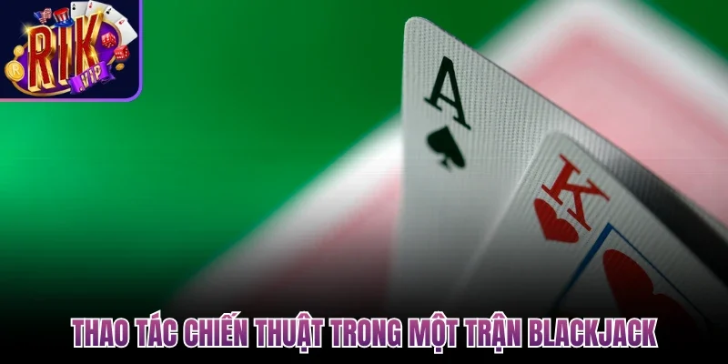 Blackjack Rikvip - Sân Chơi Đấu Trí Đẳng Cấp Quốc Tế 3 Thao tác chiến thuật trong một trận blackjack